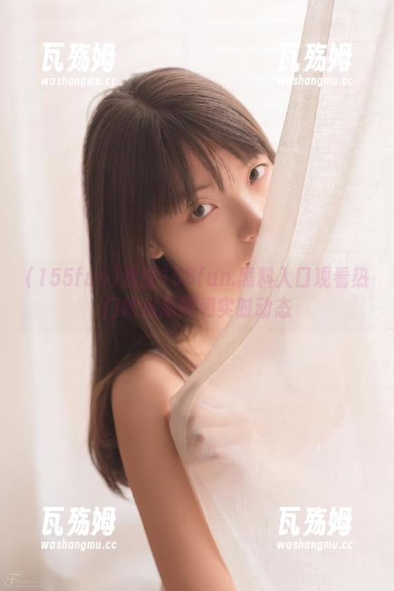 通过155fun.黑料入口观看热门吃瓜新闻和实时动态