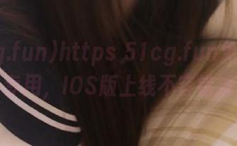 https 51cg.fun免费吃瓜专用，IOS版上线不容错过
