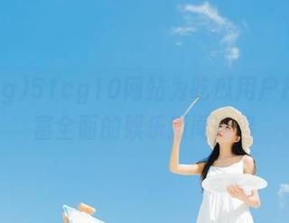 51cg10网站为吃瓜用户提供丰富全面的娱乐新闻内容