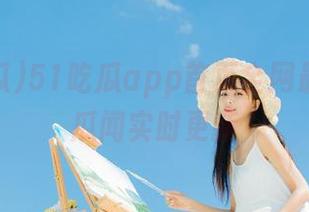 51吃瓜app首页全网最新最热瓜闻实时更新