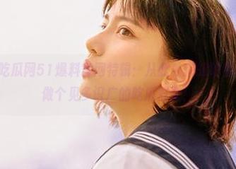 吃瓜网51爆料官网特辑:从此处获知明星动态,轻松做个见多识广的吃瓜群众!