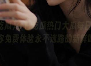 今日吃瓜热门大瓜每日更新，带你免费体验永不迷路的新鲜吃瓜