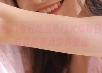 今日吃瓜热门大瓜每日更新下载最新热点事件速递