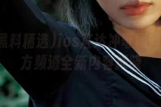 ios直达冲哥黑料精选官方频道全新内容揭晓