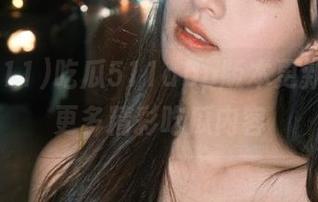 吃瓜511app版本更新，新增更多精彩吃瓜内容