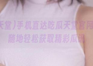 手机直达吃瓜天堂官网，随时随地轻松获取精彩瓜讯