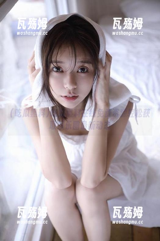 吃瓜黑料 吃瓜黑料在线免费资源轻松获取娱乐圈最新动态