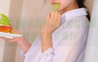 安卓用户如何通过吃瓜黑料在线分享精彩爆料