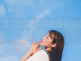 黑料吃瓜在线观看资源合集下载及使用技巧